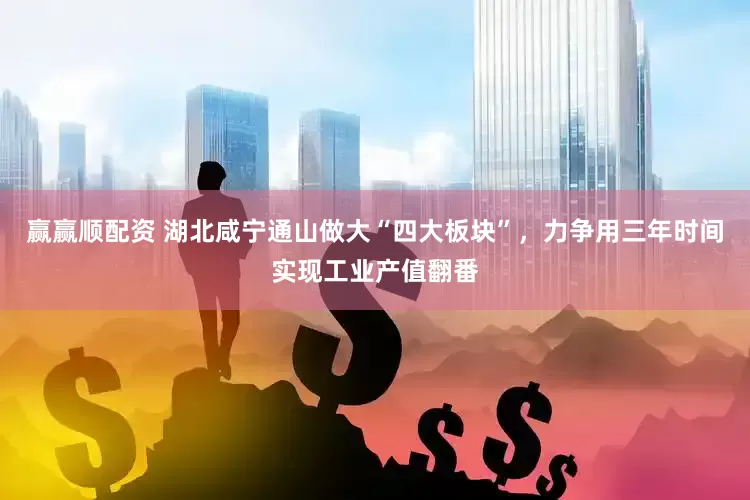 赢赢顺配资 湖北咸宁通山做大“四大板块”，力争用三年时间实现工业产值翻番