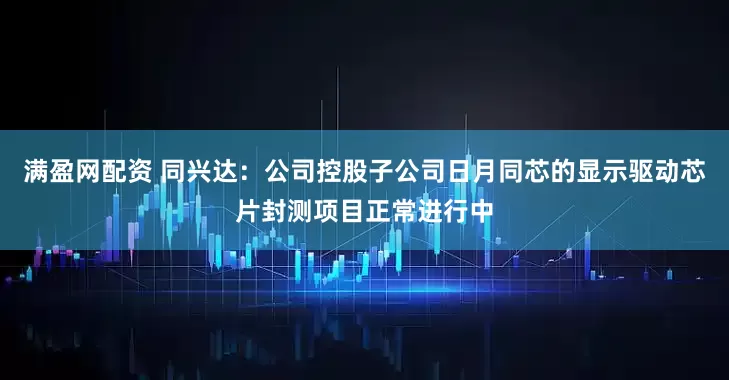 满盈网配资 同兴达：公司控股子公司日月同芯的显示驱动芯片封测项目正常进行中