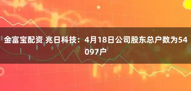 金富宝配资 兆日科技：4月18日公司股东总户数为54097户