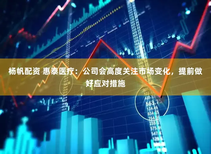 杨帆配资 惠泰医疗：公司会高度关注市场变化，提前做好应对措施