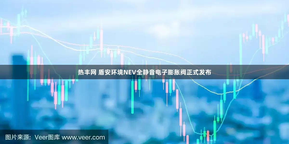 热丰网 盾安环境NEV全静音电子膨胀阀正式发布