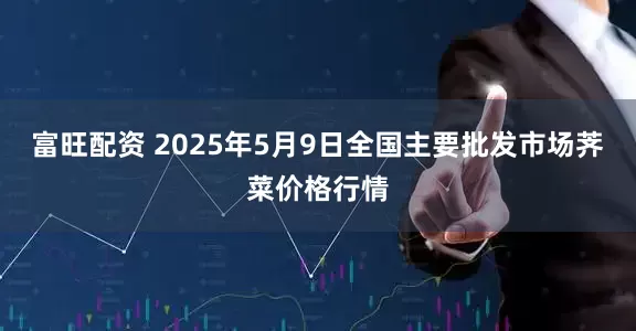 富旺配资 2025年5月9日全国主要批发市场荠菜价格行情