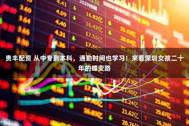 贵丰配资 从中专到本科，通勤时间也学习！来看深圳女孩二十年的蝶变路