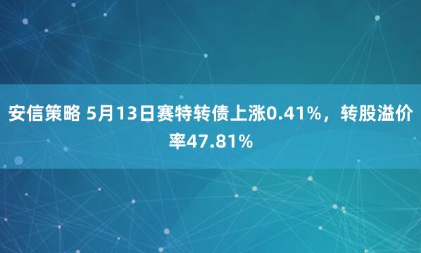 安信策略 5月13日赛特转债上涨0.41%，转股溢价率47.81%