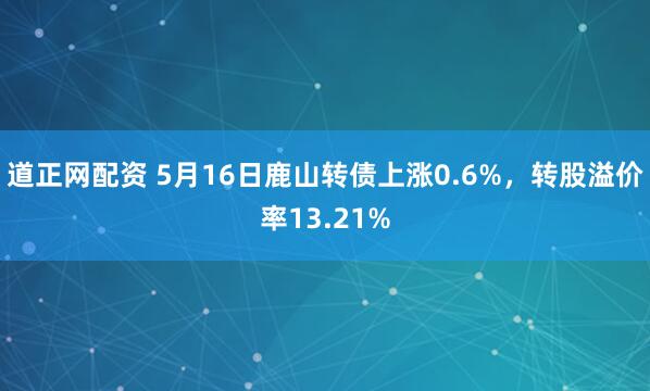 道正网配资 5月16日鹿山转债上涨0.6%，转股溢价率13.21%