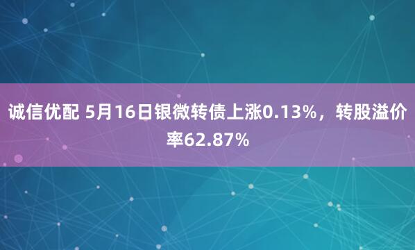 诚信优配 5月16日银微转债上涨0.13%，转股溢价率62.87%