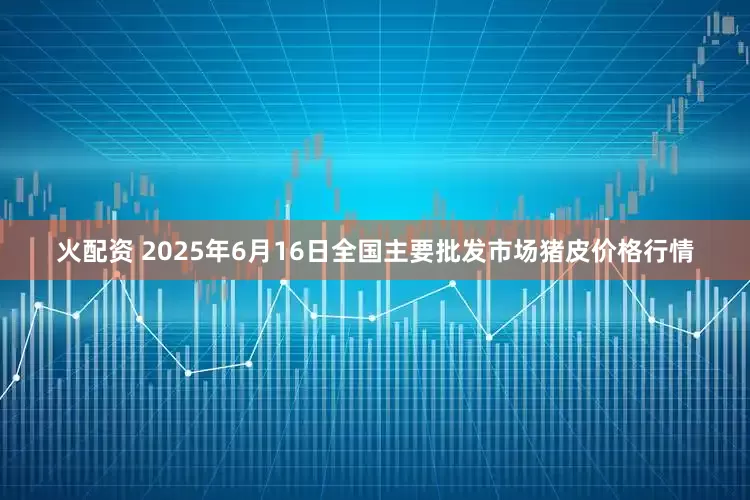 火配资 2025年6月16日全国主要批发市场猪皮价格行情