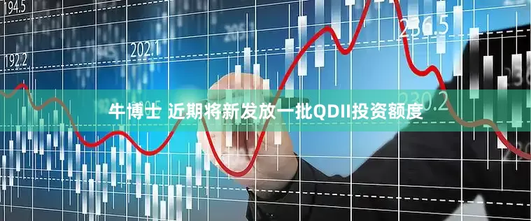 牛博士 近期将新发放一批QDII投资额度