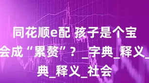 同花顺e配 孩子是个宝，怎会成“累赘”？_字典_释义_社会