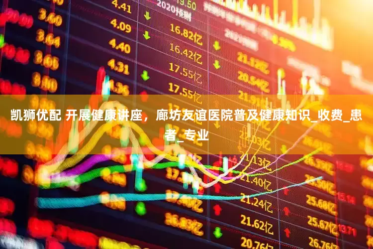 凯狮优配 开展健康讲座，廊坊友谊医院普及健康知识_收费_患者_专业