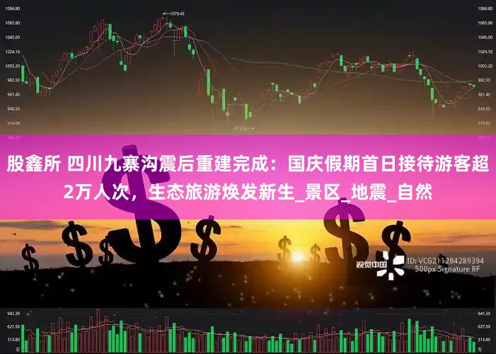 股鑫所 四川九寨沟震后重建完成：国庆假期首日接待游客超2万人次，生态旅游焕发新生_景区_地震_自然