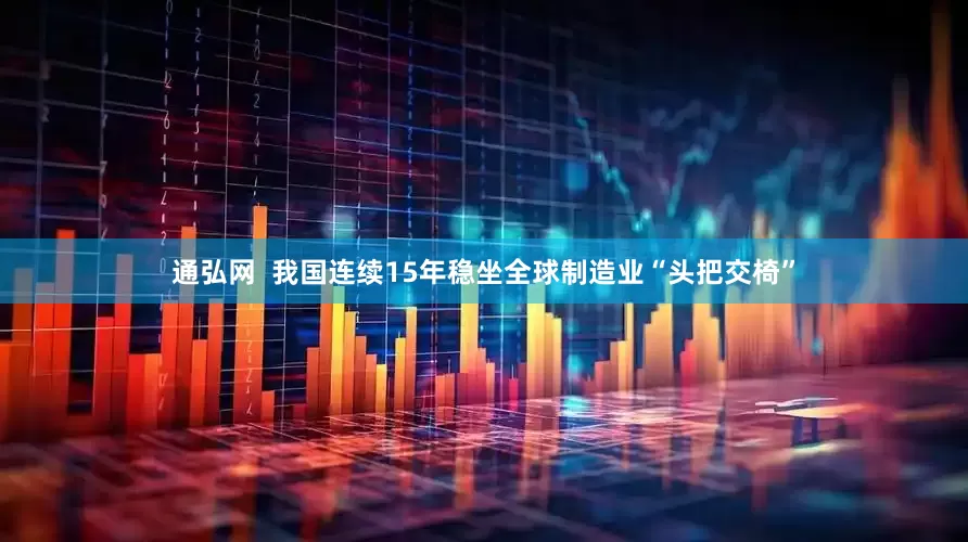 通弘网  我国连续15年稳坐全球制造业“头把交椅”