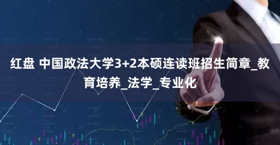 红盘 中国政法大学3+2本硕连读班招生简章_教育培养_法学_专业化