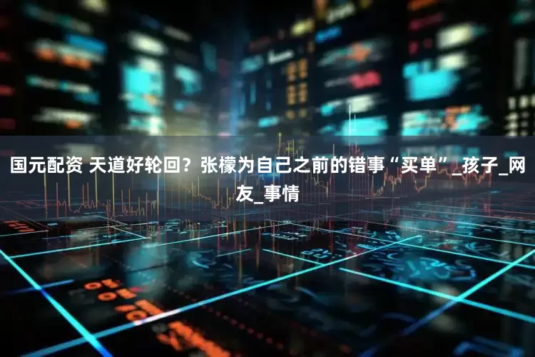 国元配资 天道好轮回？张檬为自己之前的错事“买单”_孩子_网友_事情