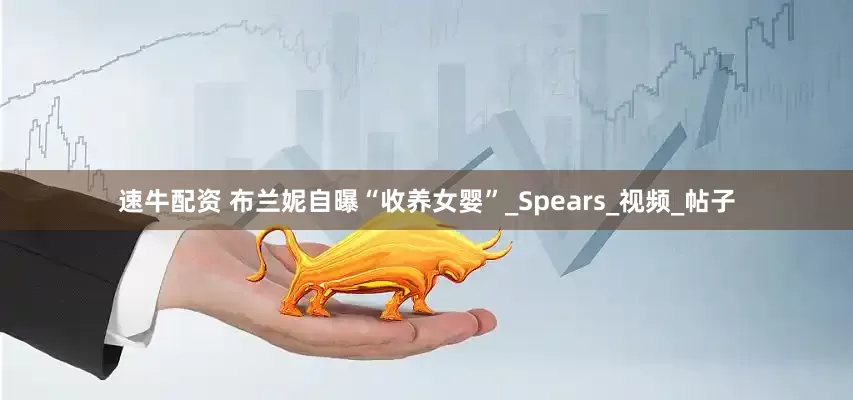 速牛配资 布兰妮自曝“收养女婴”_Spears_视频_帖子