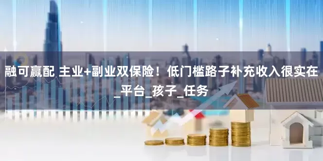融可赢配 主业+副业双保险！低门槛路子补充收入很实在_平台_孩子_任务