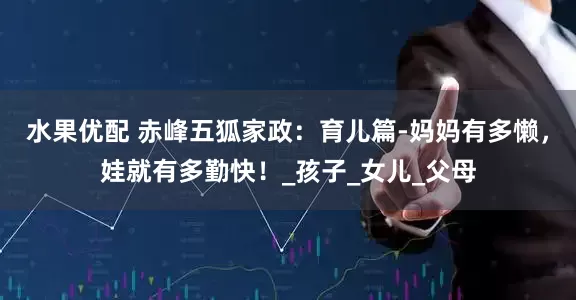 水果优配 赤峰五狐家政：育儿篇-妈妈有多懒，娃就有多勤快！_孩子_女儿_父母