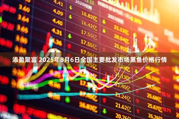 添盈聚富 2025年8月6日全国主要批发市场黑鱼价格行情