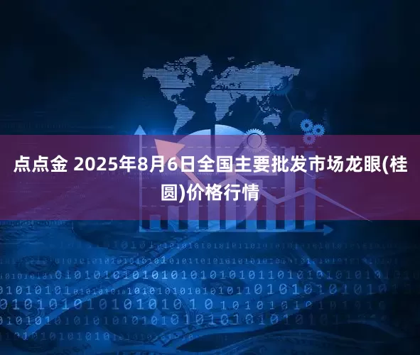 点点金 2025年8月6日全国主要批发市场龙眼(桂圆)价格行情