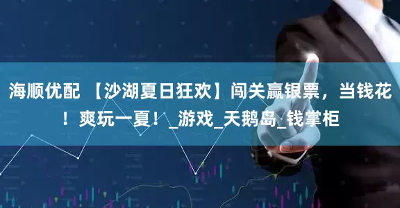 海顺优配 【沙湖夏日狂欢】闯关赢银票，当钱花！爽玩一夏！_游戏_天鹅岛_钱掌柜