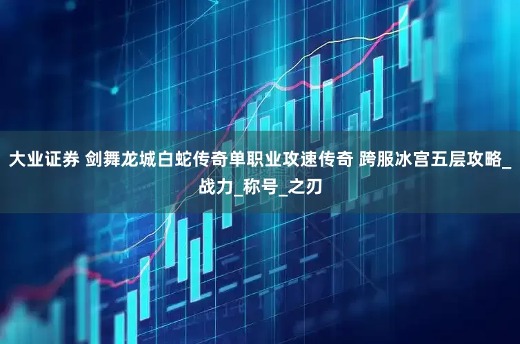 大业证券 剑舞龙城白蛇传奇单职业攻速传奇 跨服冰宫五层攻略_战力_称号_之刃