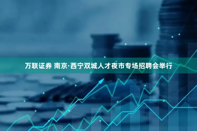 万联证券 南京·西宁双城人才夜市专场招聘会举行