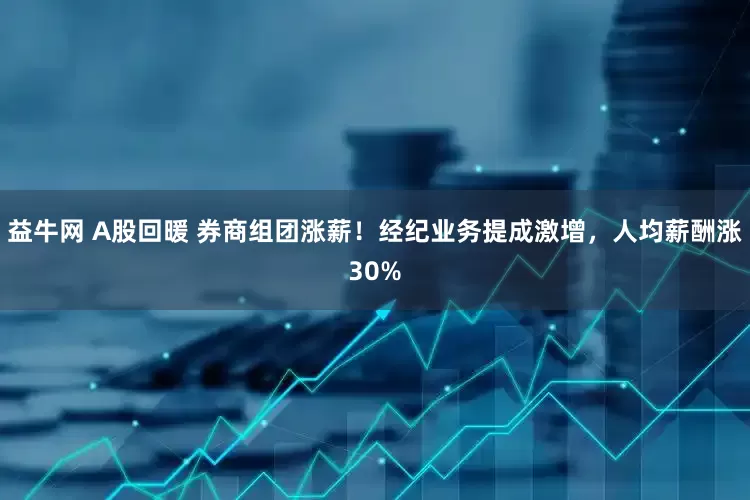 益牛网 A股回暖 券商组团涨薪！经纪业务提成激增，人均薪酬涨30%