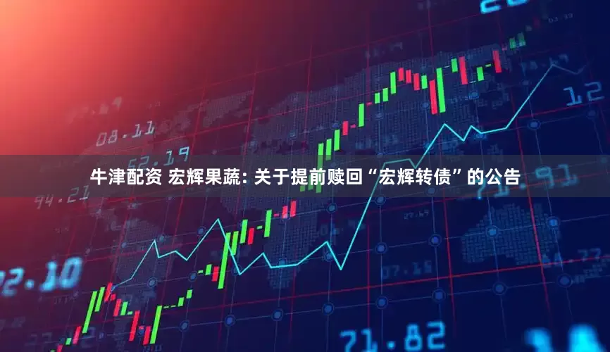 牛津配资 宏辉果蔬: 关于提前赎回“宏辉转债”的公告