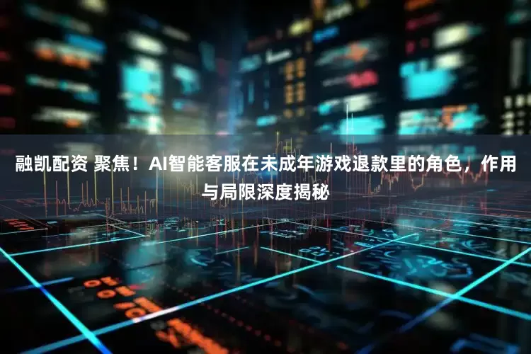 融凯配资 聚焦！AI智能客服在未成年游戏退款里的角色，作用与局限深度揭秘