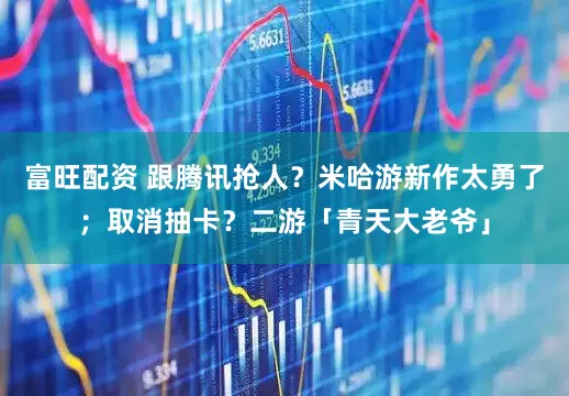 富旺配资 跟腾讯抢人？米哈游新作太勇了；取消抽卡？二游「青天大老爷」
