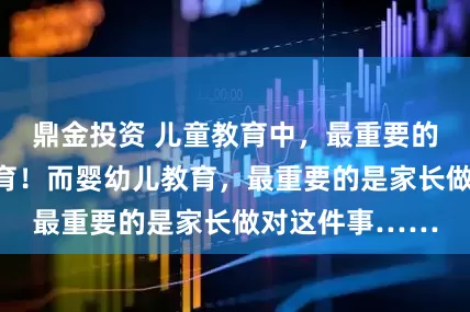 鼎金投资 儿童教育中，最重要的一定是安全教育！而婴幼儿教育，最重要的是家长做对这件事……