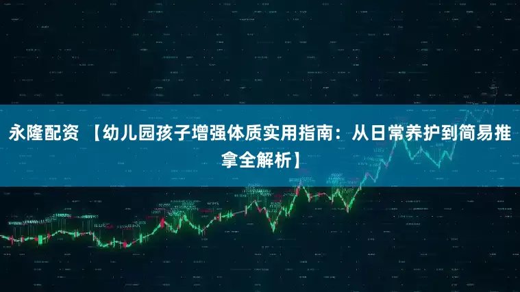 永隆配资 【幼儿园孩子增强体质实用指南：从日常养护到简易推拿全解析】