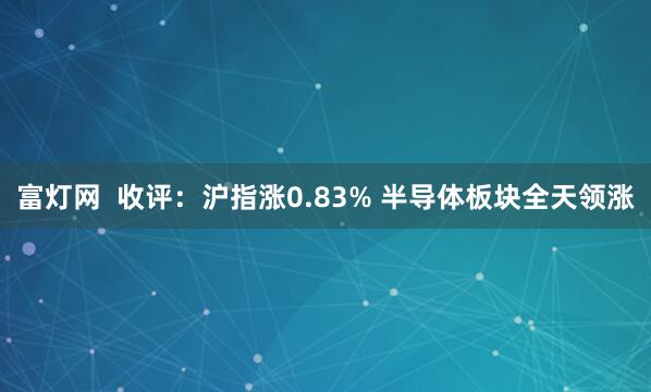 富灯网  收评：沪指涨0.83% 半导体板块全天领涨