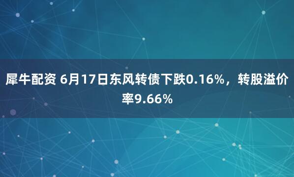 犀牛配资 6月17日东风转债下跌0.16%，转股溢价率9.66%