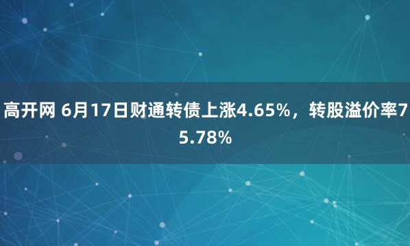 高开网 6月17日财通转债上涨4.65%，转股溢价率75.78%
