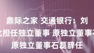 鼎际之家 交通银行：刘瑞霞获批担任独立董事 原独立董事石磊辞任