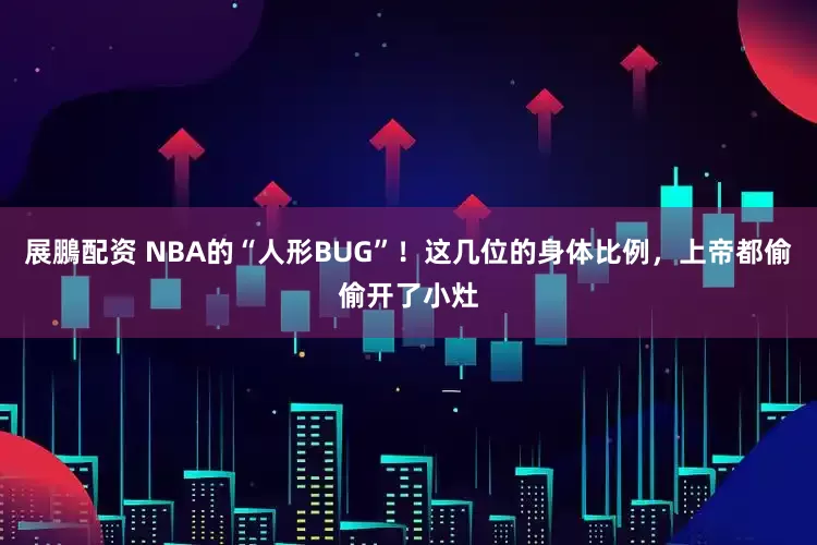 展鵬配资 NBA的“人形BUG”！这几位的身体比例，上帝都偷偷开了小灶