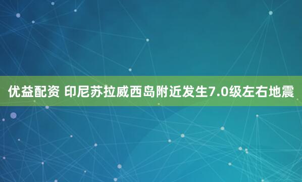 优益配资 印尼苏拉威西岛附近发生7.0级左右地震