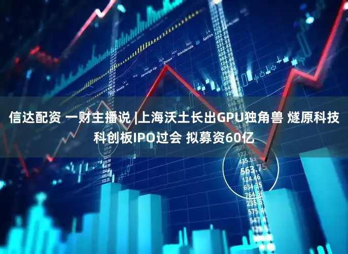 信达配资 一财主播说 |上海沃土长出GPU独角兽 燧原科技科创板IPO过会 拟募资60亿