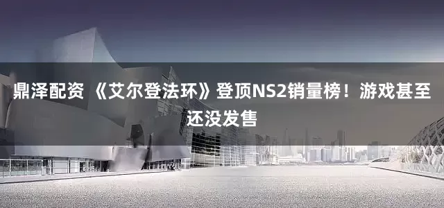 鼎泽配资 《艾尔登法环》登顶NS2销量榜！游戏甚至还没发售