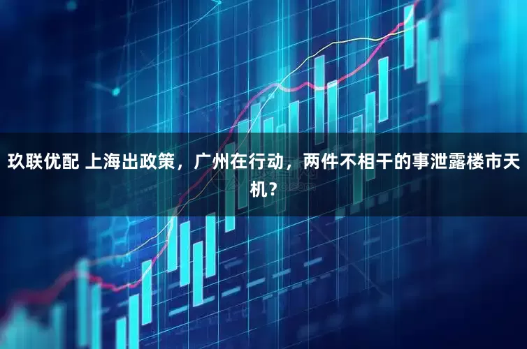 玖联优配 上海出政策，广州在行动，两件不相干的事泄露楼市天机？